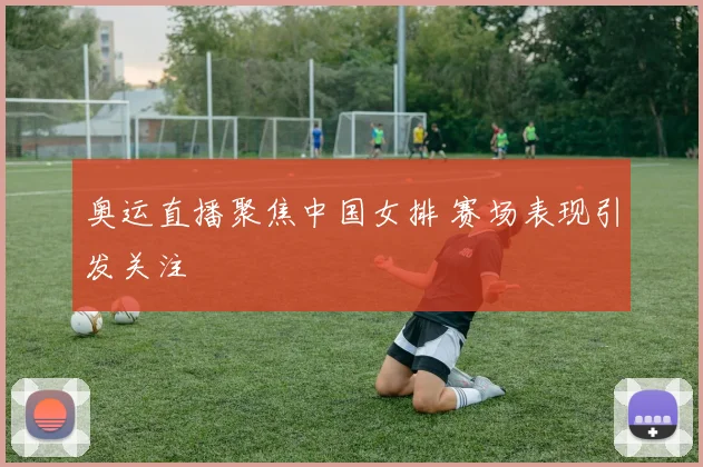 奥运直播聚焦中国女排 赛场表现引发关注