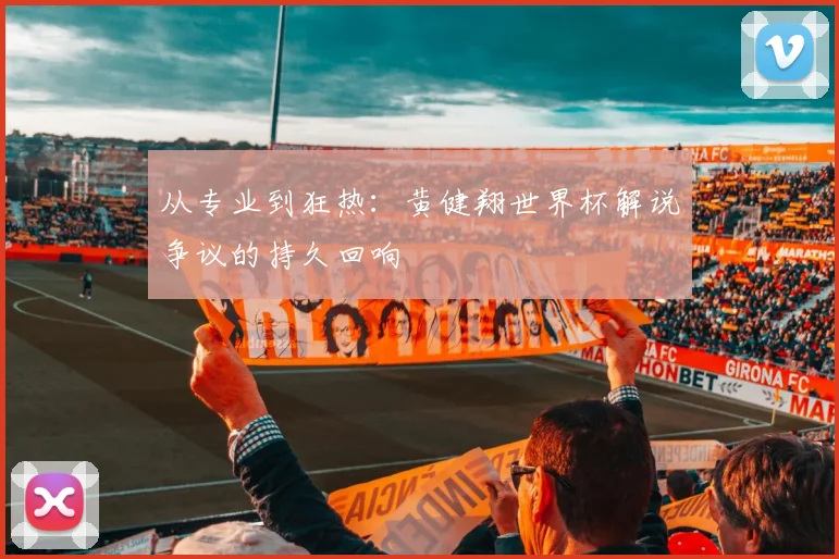 从专业到狂热：黄健翔世界杯解说争议的持久回响