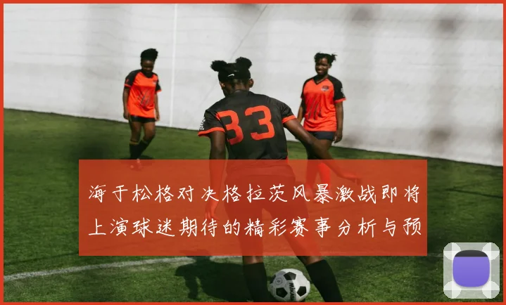 海于松格对决格拉茨风暴激战即将上演球迷期待的精彩赛事分析与预测