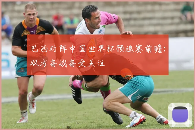 巴西对阵中国世界杯预选赛前瞻：双方备战备受关注