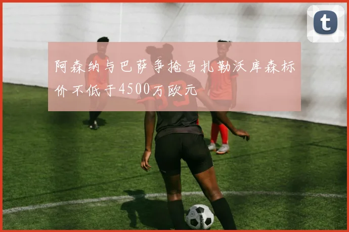 阿森纳与巴萨争抢马扎勒沃库森标价不低于4500万欧元
