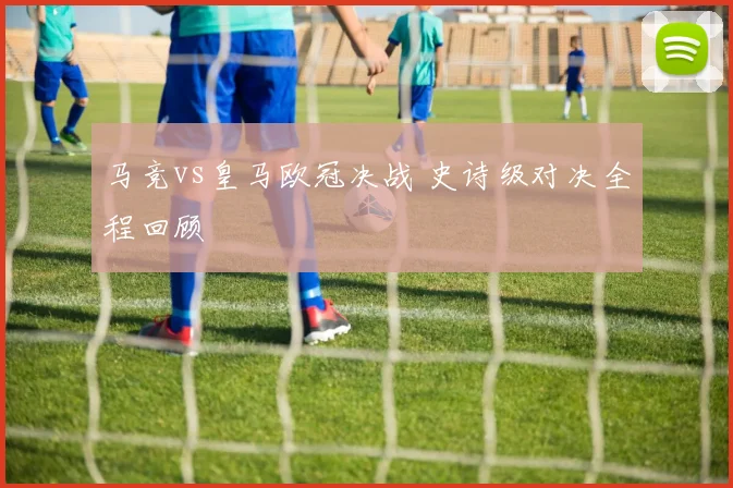 马竞vs皇马欧冠决战 史诗级对决全程回顾