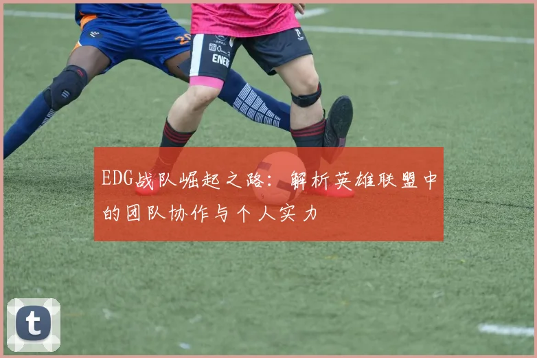 EDG战队崛起之路：解析英雄联盟中的团队协作与个人实力