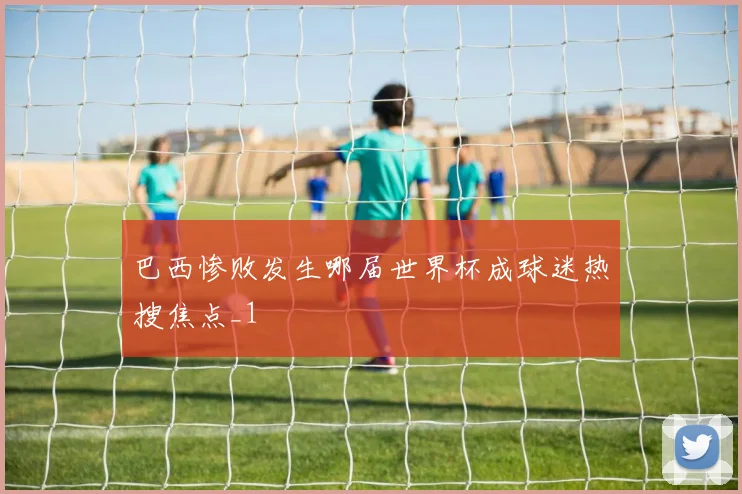 巴西惨败发生哪届世界杯成球迷热搜焦点_1
