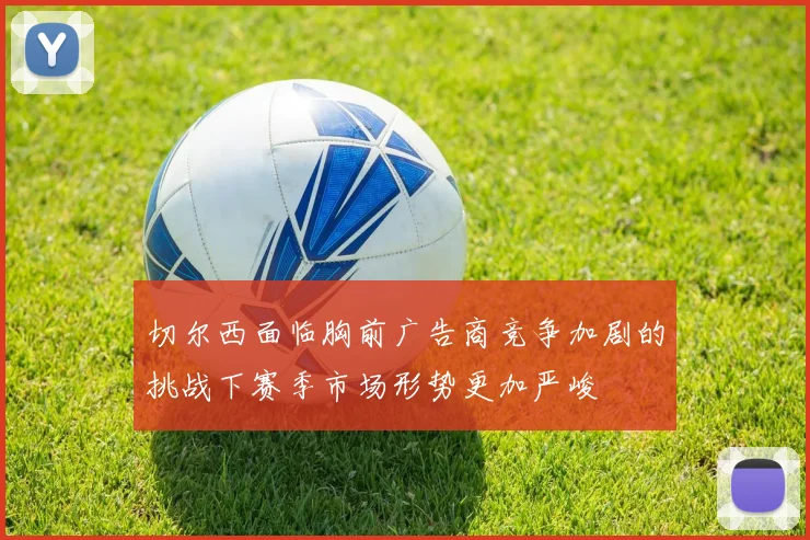 切尔西面临胸前广告商竞争加剧的挑战下赛季市场形势更加严峻