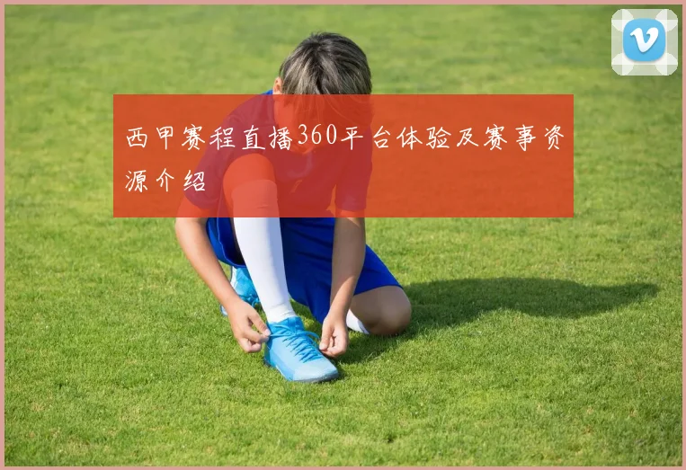 西甲赛程直播360平台体验及赛事资源介绍