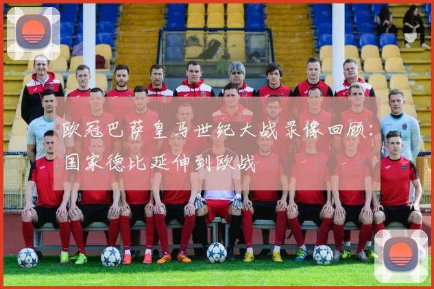 欧冠巴萨皇马世纪大战录像回顾：国家德比延伸到欧战
