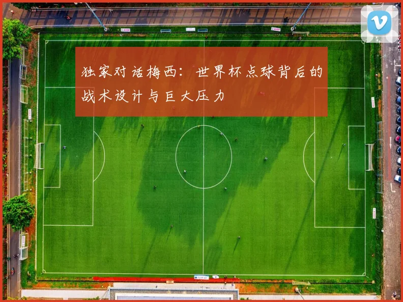 独家对话梅西：世界杯点球背后的战术设计与巨大压力