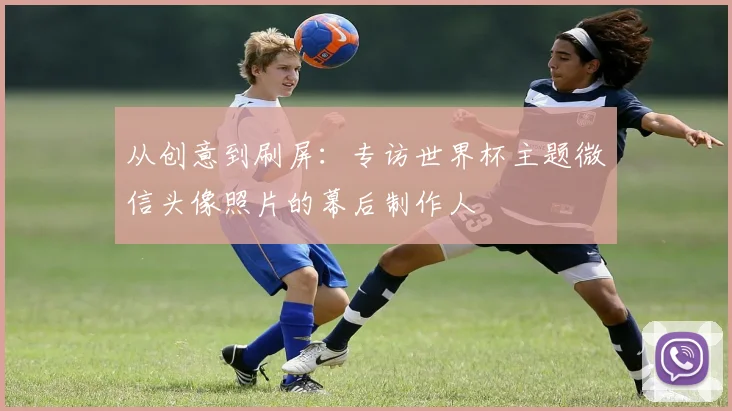 从创意到刷屏：专访世界杯主题微信头像照片的幕后制作人