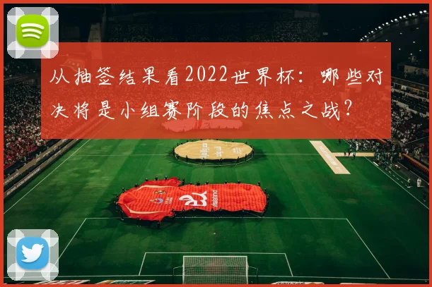 从抽签结果看2022世界杯：哪些对决将是小组赛阶段的焦点之战？