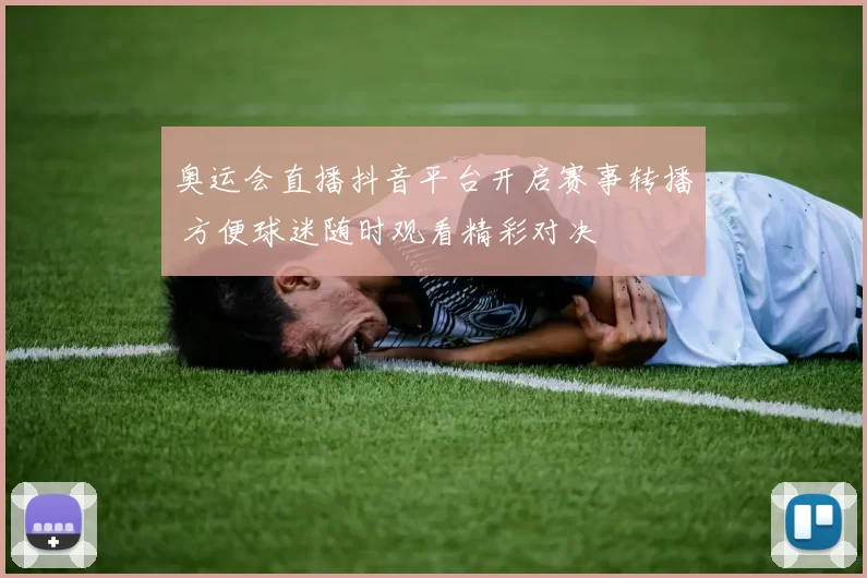 奥运会直播抖音平台开启赛事转播 方便球迷随时观看精彩对决