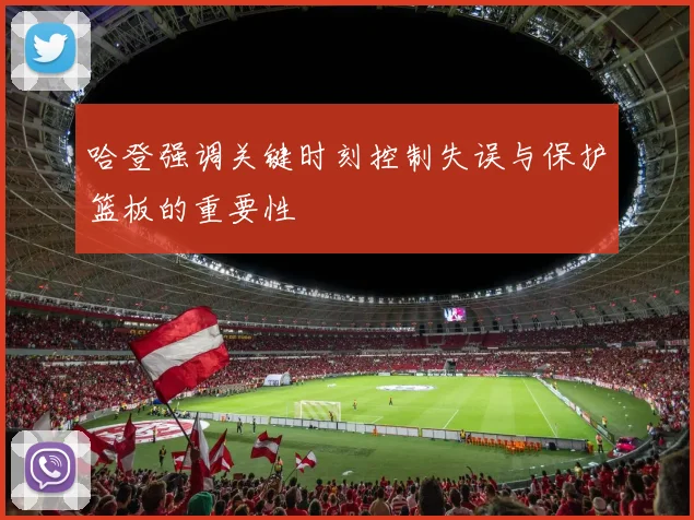 哈登强调关键时刻控制失误与保护篮板的重要性