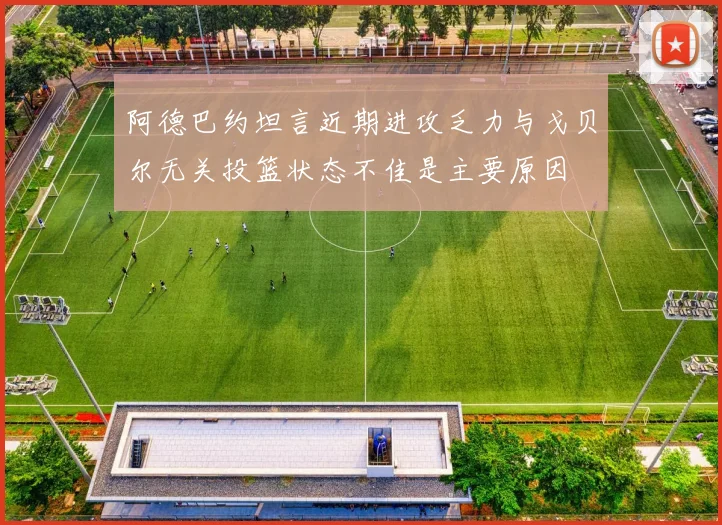 阿德巴约坦言近期进攻乏力与戈贝尔无关投篮状态不佳是主要原因
