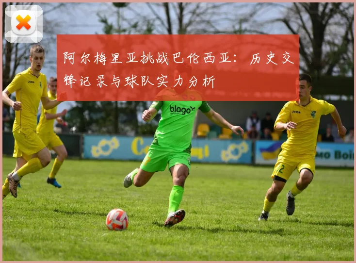 阿尔梅里亚挑战巴伦西亚：历史交锋记录与球队实力分析