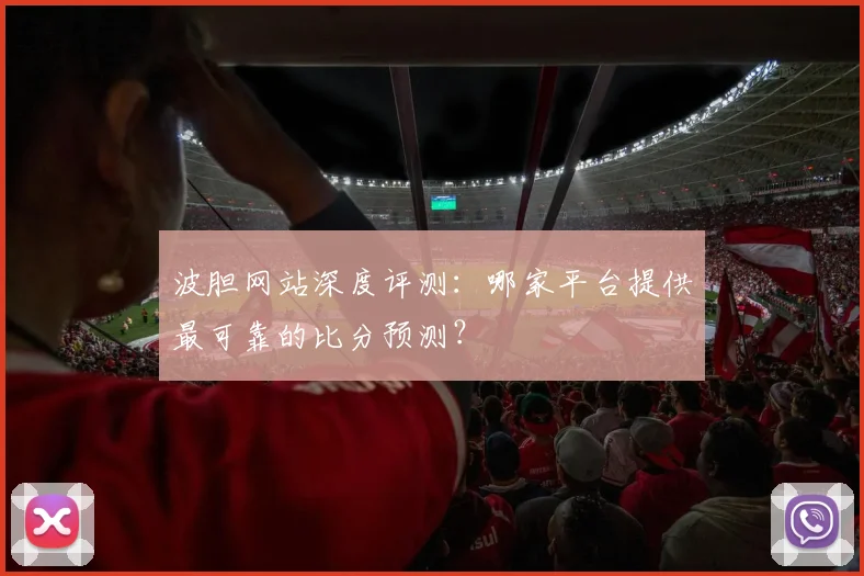 波胆网站深度评测：哪家平台提供最可靠的比分预测？