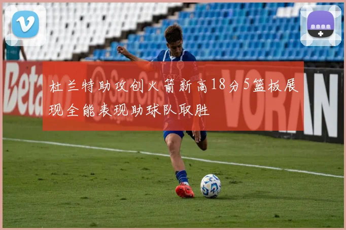 杜兰特助攻创火箭新高18分5篮板展现全能表现助球队取胜