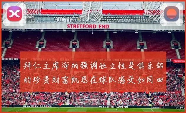 拜仁主席海纳强调独立性是俱乐部的珍贵财富凯恩在球队感受如同回家般自在