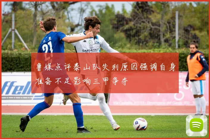 鲁媒点评泰山队失利原因强调自身准备不足影响三甲争夺