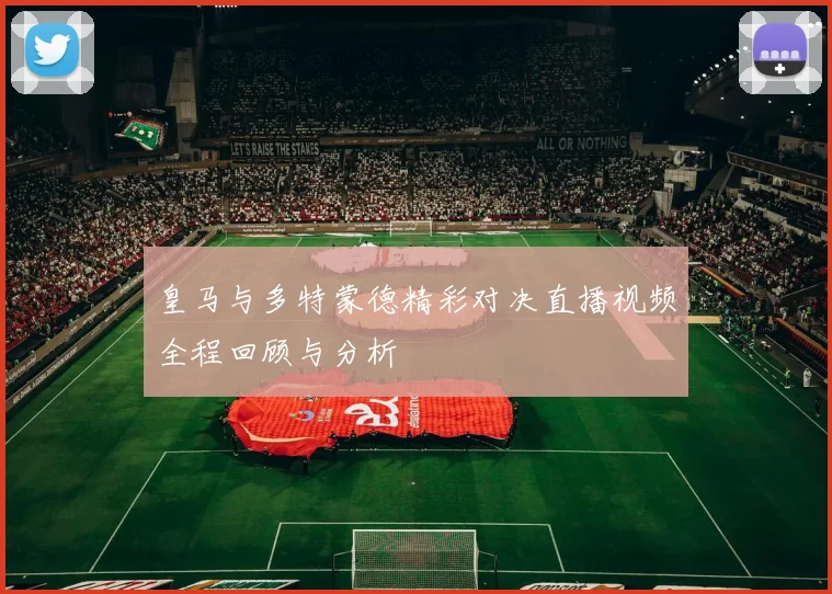 皇马与多特蒙德精彩对决直播视频全程回顾与分析