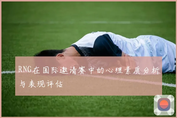 RNG在国际邀请赛中的心理素质分析与表现评估